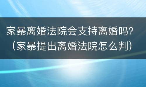 家暴离婚法院会支持离婚吗？（家暴提出离婚法院怎么判）