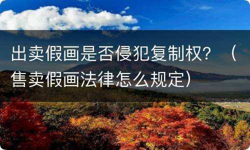 出卖假画是否侵犯复制权？（售卖假画法律怎么规定）