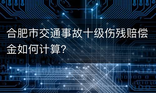 合肥市交通事故十级伤残赔偿金如何计算？
