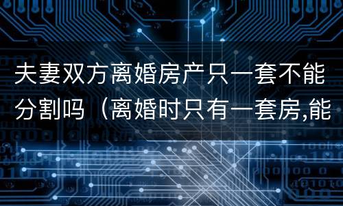 夫妻双方离婚房产只一套不能分割吗（离婚时只有一套房,能否各占一半产权?）