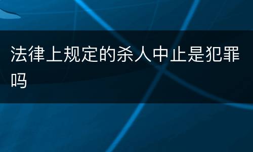 法律上规定的杀人中止是犯罪吗