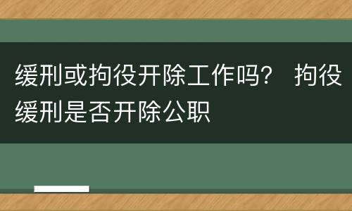缓刑或拘役开除工作吗？ 拘役缓刑是否开除公职