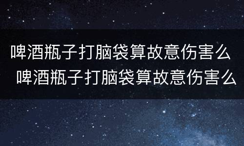啤酒瓶子打脑袋算故意伤害么 啤酒瓶子打脑袋算故意伤害么吗
