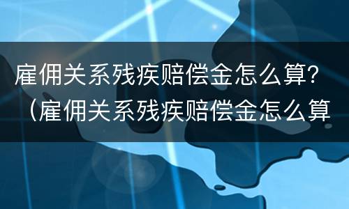 雇佣关系残疾赔偿金怎么算？（雇佣关系残疾赔偿金怎么算标准）