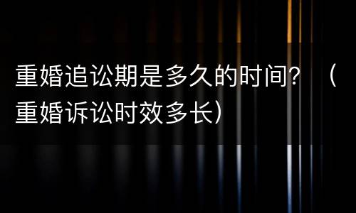 重婚追讼期是多久的时间？（重婚诉讼时效多长）