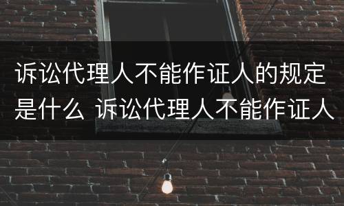 诉讼代理人不能作证人的规定是什么 诉讼代理人不能作证人的规定是什么原因