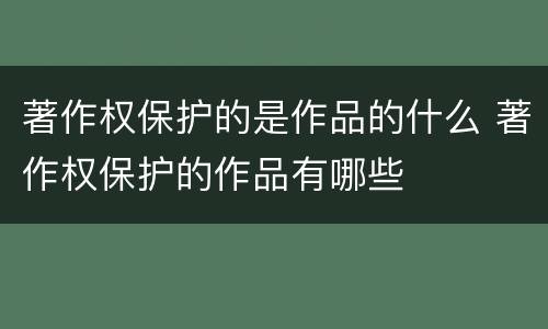 著作权保护的是作品的什么 著作权保护的作品有哪些
