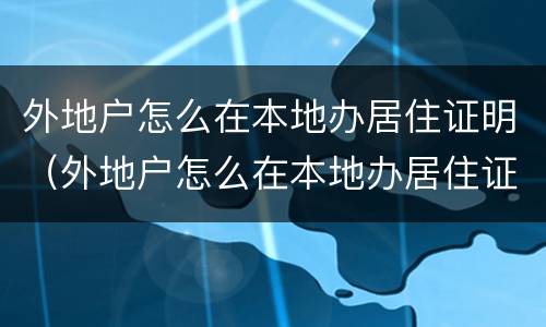 外地户怎么在本地办居住证明（外地户怎么在本地办居住证明啊）