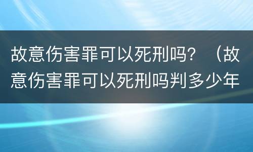 故意伤害罪可以死刑吗？（故意伤害罪可以死刑吗判多少年）