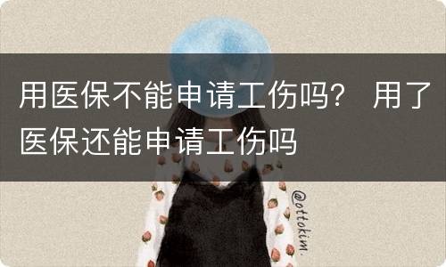 用医保不能申请工伤吗？ 用了医保还能申请工伤吗