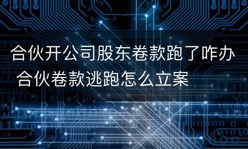 合伙开公司股东卷款跑了咋办 合伙卷款逃跑怎么立案