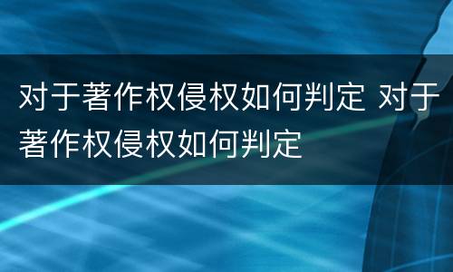 对于著作权侵权如何判定 对于著作权侵权如何判定