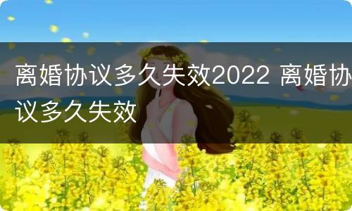 离婚协议多久失效2022 离婚协议多久失效