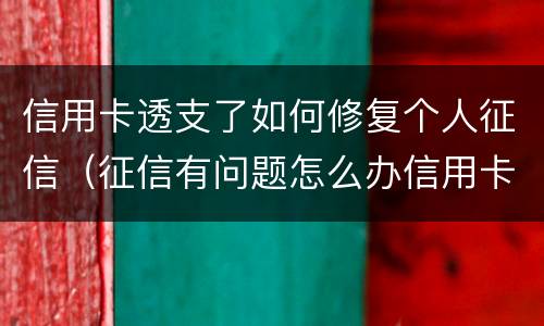 信用卡透支了如何修复个人征信（征信有问题怎么办信用卡）