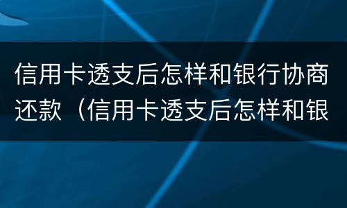 信用卡透支后怎样和银行协商还款（信用卡透支后怎样和银行协商还款划算）