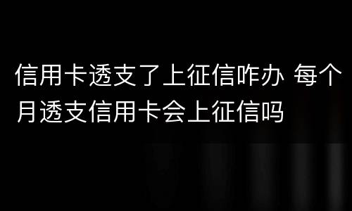 信用卡透支了上征信咋办 每个月透支信用卡会上征信吗