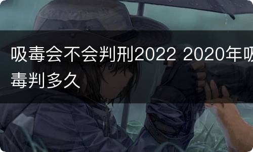 吸毒会不会判刑2022 2020年吸毒判多久