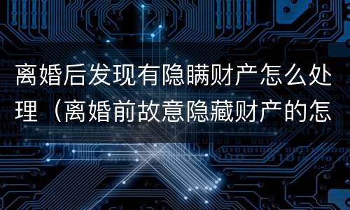 离婚后发现有隐瞒财产怎么处理（离婚前故意隐藏财产的怎么办?）