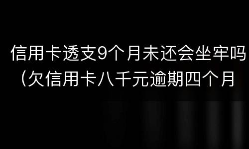 信用卡透支9个月未还会坐牢吗（欠信用卡八千元逾期四个月会不会坐牢）
