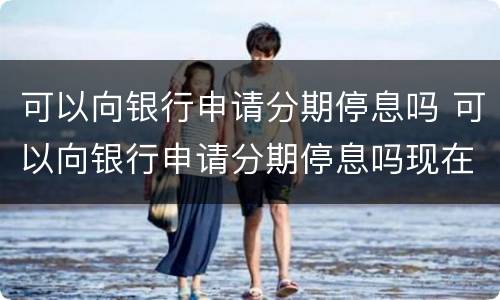 可以向银行申请分期停息吗 可以向银行申请分期停息吗现在