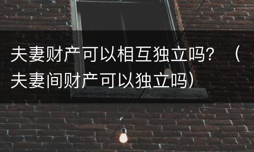夫妻财产可以相互独立吗？（夫妻间财产可以独立吗）