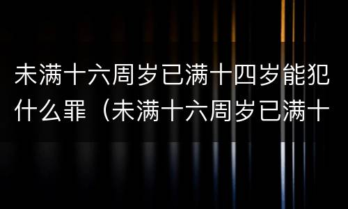 未满十六周岁已满十四岁能犯什么罪（未满十六周岁已满十四岁能犯什么罪）