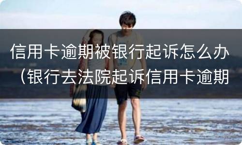 信用卡逾期被银行起诉怎么办（银行去法院起诉信用卡逾期怎么办）