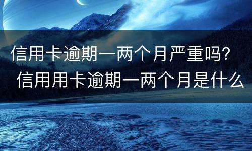 信用卡逾期一两个月严重吗？ 信用用卡逾期一两个月是什么后果
