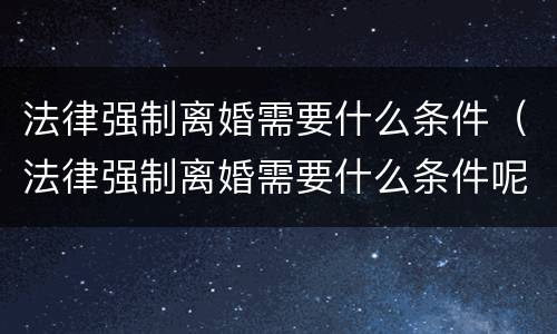 法律强制离婚需要什么条件（法律强制离婚需要什么条件呢）