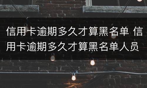 信用卡逾期多久才算黑名单 信用卡逾期多久才算黑名单人员