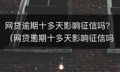 网贷逾期十多天影响征信吗？（网贷逾期十多天影响征信吗怎么办）