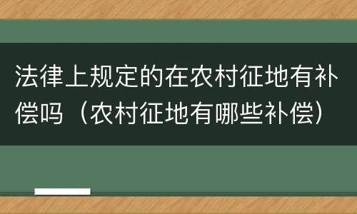 法律上规定的在农村征地有补偿吗（农村征地有哪些补偿）