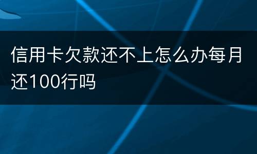 信用卡欠款还不上怎么办每月还100行吗