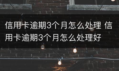 信用卡逾期3个月怎么处理 信用卡逾期3个月怎么处理好