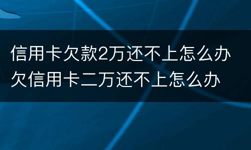 信用卡欠款2万还不上怎么办 欠信用卡二万还不上怎么办