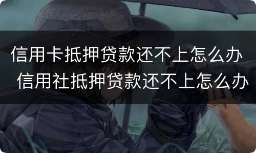 信用卡抵押贷款还不上怎么办 信用社抵押贷款还不上怎么办