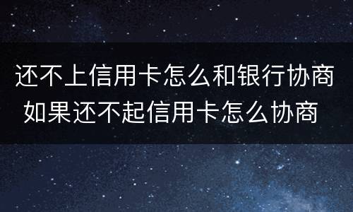 还不上信用卡怎么和银行协商 如果还不起信用卡怎么协商