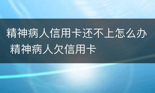 精神病人信用卡还不上怎么办 精神病人欠信用卡