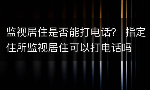 监视居住是否能打电话？ 指定住所监视居住可以打电话吗