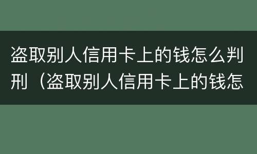 盗取别人信用卡上的钱怎么判刑（盗取别人信用卡上的钱怎么判刑的）