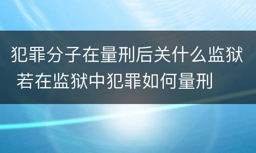 犯罪分子在量刑后关什么监狱 若在监狱中犯罪如何量刑