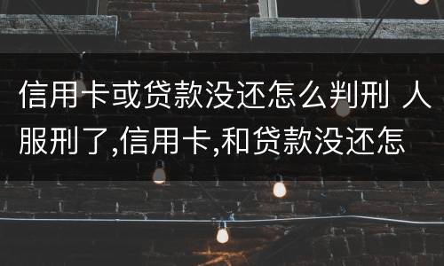 信用卡或贷款没还怎么判刑 人服刑了,信用卡,和贷款没还怎么办