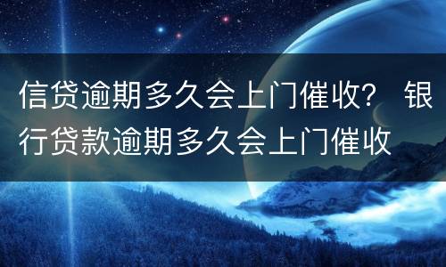 信贷逾期多久会上门催收？ 银行贷款逾期多久会上门催收