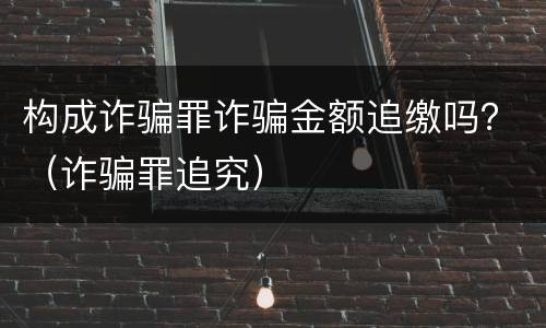 构成诈骗罪诈骗金额追缴吗？（诈骗罪追究）