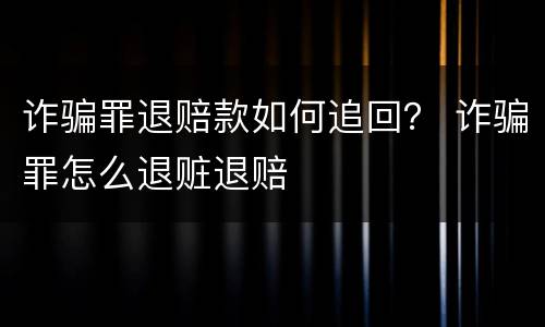 诈骗罪退赔款如何追回？ 诈骗罪怎么退赃退赔