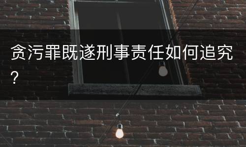 贪污罪既遂刑事责任如何追究?