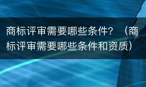商标评审需要哪些条件？（商标评审需要哪些条件和资质）