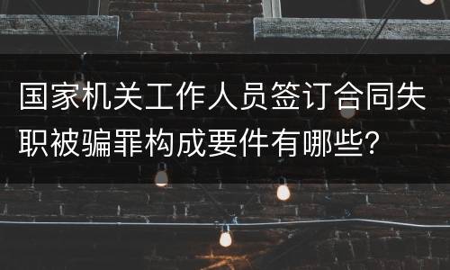 国家机关工作人员签订合同失职被骗罪构成要件有哪些？