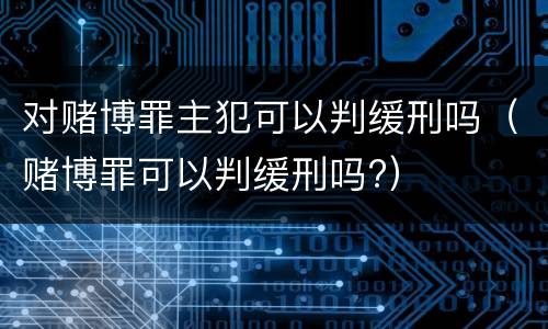 对赌博罪主犯可以判缓刑吗（赌博罪可以判缓刑吗?）