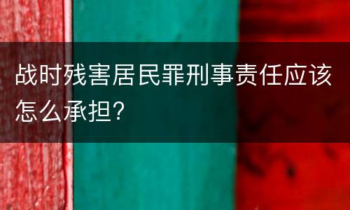 战时残害居民罪刑事责任应该怎么承担?